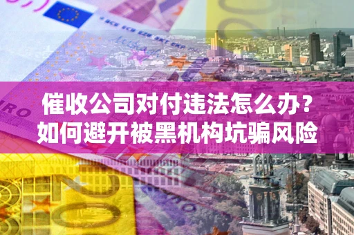 北京催收公司对付违法怎么办？如何避开被黑机构坑骗风险