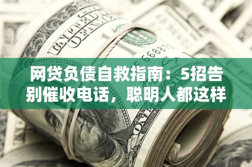北京网贷负债自救指南：5招告别催收电话，聪明人都这样做