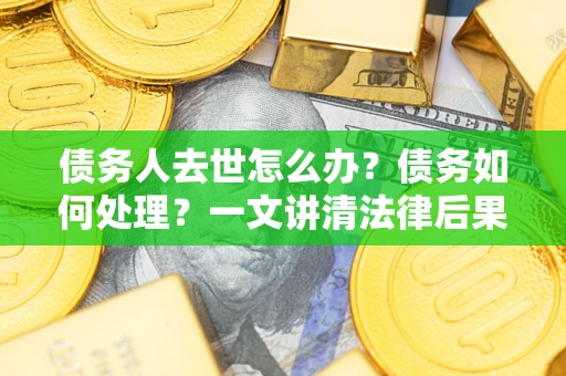 北京债务人去世怎么办？债务如何处理？一文讲清法律后果