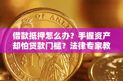 北京借款抵押怎么办？手握资产却怕贷款门槛？法律专家教你办抵押不踩坑