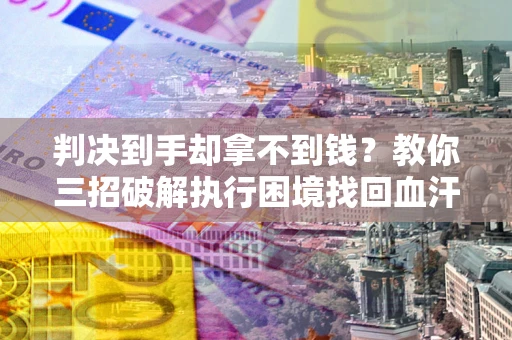 北京判决到手却拿不到钱？教你三招破解执行困境找回血汗钱