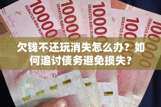 北京欠钱不还玩消失怎么办？如何追讨债务避免损失？