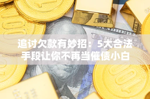 北京追讨欠款有妙招：5大合法手段让你不再当催债小白