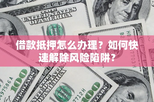 北京借款抵押怎么办理？如何快速解除风险陷阱？