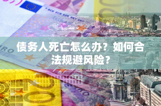 北京债务人死亡怎么办？如何合法规避风险？