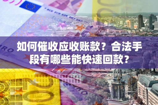 北京如何催收应收账款？合法手段有哪些能快速回款？