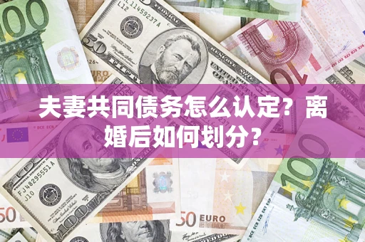 北京夫妻共同债务怎么认定？离婚后如何划分？