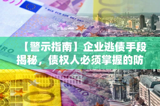 北京【警示指南】企业逃债手段揭秘，债权人必须掌握的防坑宝典