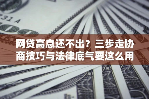 北京网贷高息还不出？三步走协商技巧与法律底气要这么用