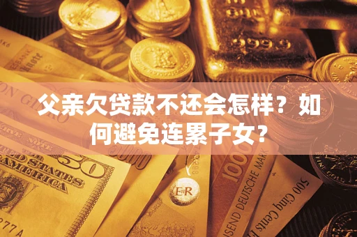 北京父亲欠贷款不还会怎样？如何避免连累子女？