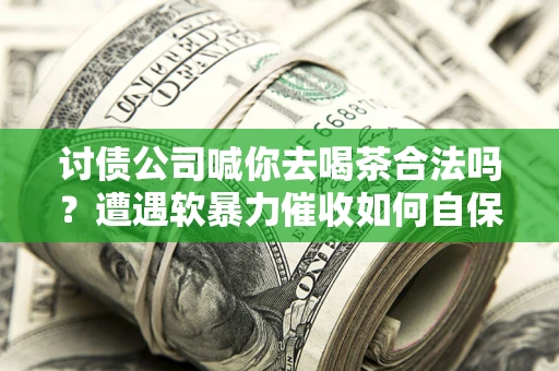 北京讨债公司喊你去喝茶合法吗？遭遇软暴力催收如何自保？