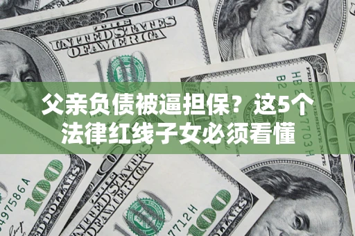 北京父亲负债被逼担保？这5个法律红线子女必须看懂