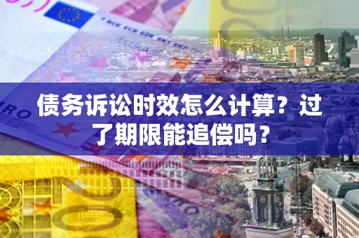 北京债务诉讼时效怎么计算？过了期限能追偿吗？