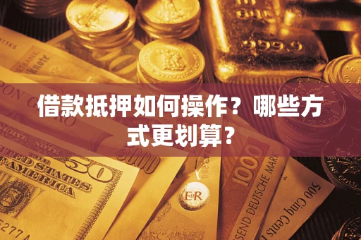 北京借款抵押如何操作？哪些方式更划算？