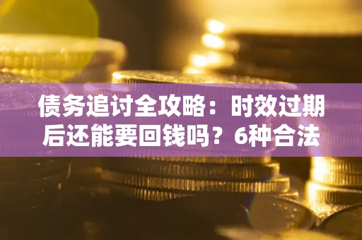 北京债务追讨全攻略：时效过期后还能要回钱吗？6种合法手段助你维权