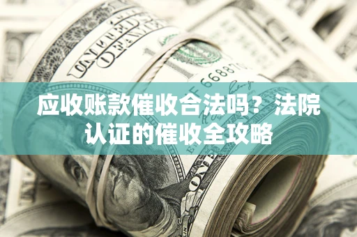 北京应收账款催收合法吗？法院认证的催收全攻略