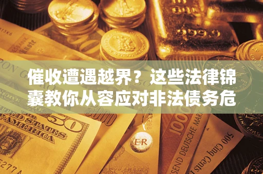 北京催收遭遇越界？这些法律锦囊教你从容应对非法债务危机