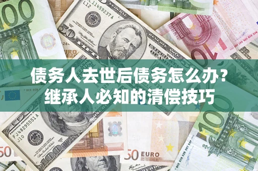 北京债务人去世后债务怎么办？继承人必知的清偿技巧