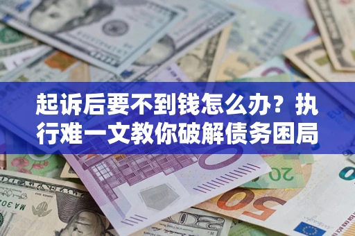 北京起诉后要不到钱怎么办？执行难一文教你破解债务困局
