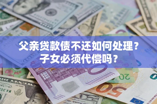 北京父亲贷款债不还如何处理？子女必须代偿吗？