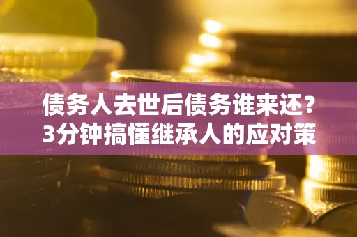 北京债务人去世后债务谁来还？3分钟搞懂继承人的应对策略