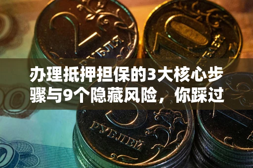北京办理抵押担保的3大核心步骤与9个隐藏风险，你踩过哪个坑？