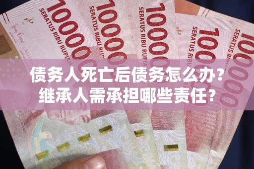 北京债务人死亡后债务怎么办？继承人需承担哪些责任？