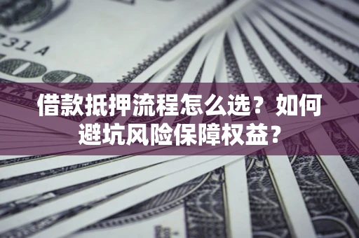 北京借款抵押流程怎么选？如何避坑风险保障权益？