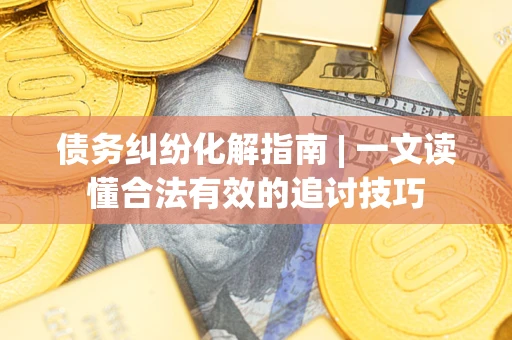 北京债务纠纷化解指南 | 一文读懂合法有效的追讨技巧