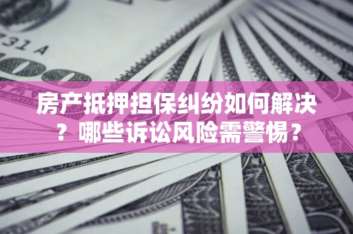 北京房产抵押担保纠纷如何解决？哪些诉讼风险需警惕？