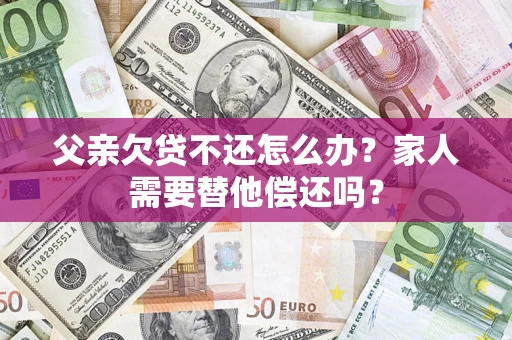 北京父亲欠贷不还怎么办？家人需要替他偿还吗？