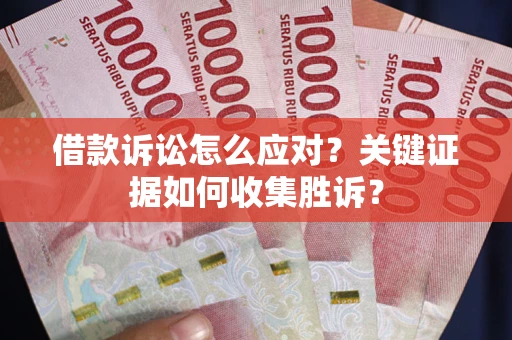 北京借款诉讼怎么应对？关键证据如何收集胜诉？