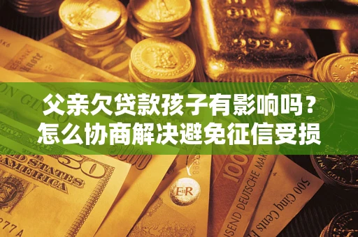 北京父亲欠贷款孩子有影响吗？怎么协商解决避免征信受损？