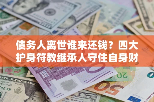 北京债务人离世谁来还钱？四大护身符教继承人守住自身财产