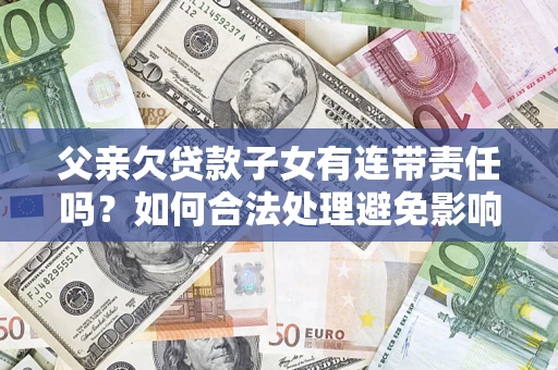 北京父亲欠贷款子女有连带责任吗？如何合法处理避免影响？