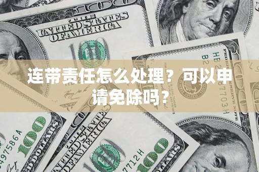 北京连带责任怎么处理？可以申请免除吗？
