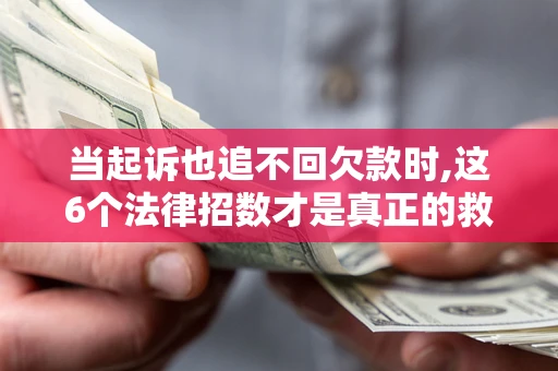 北京当起诉也追不回欠款时,这6个法律招数才是真正的救命稻草