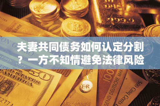 北京夫妻共同债务如何认定分割？一方不知情避免法律风险必看！