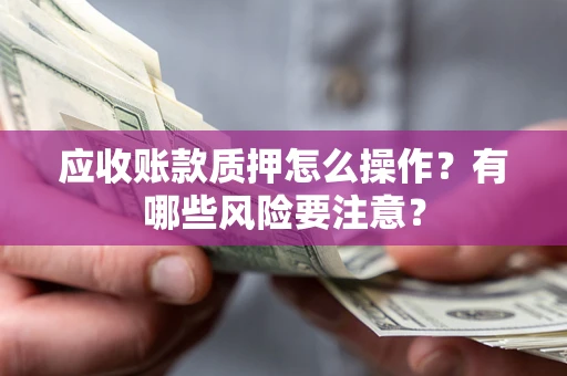 北京应收账款质押怎么操作？有哪些风险要注意？
